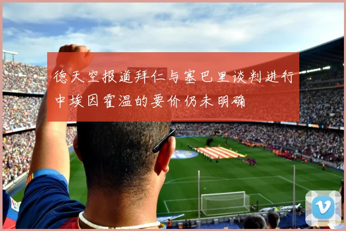 德天空报道拜仁与塞巴里谈判进行中埃因霍温的要价仍未明确