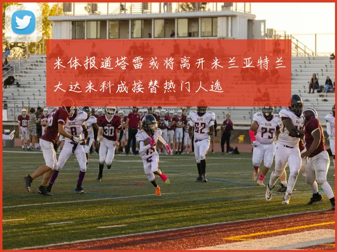 米体报道塔雷或将离开米兰亚特兰大达米科成接替热门人选