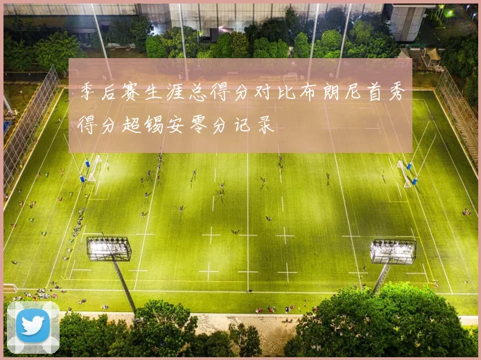 季后赛生涯总得分对比布朗尼首秀得分超锡安零分记录