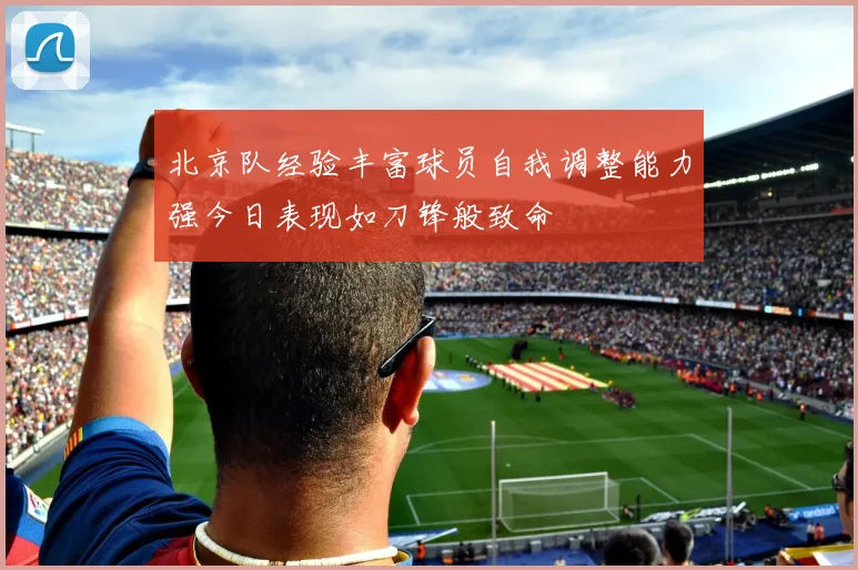 北京队经验丰富球员自我调整能力强今日表现如刀锋般致命