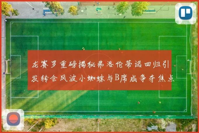 龙赛罗重磅揭秘弗洛伦蒂诺回归引发转会风波小蜘蛛与B席成争夺焦点