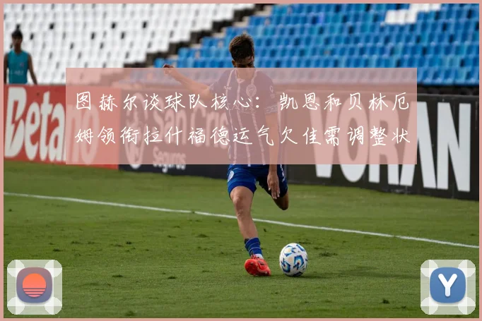 图赫尔谈球队核心：凯恩和贝林厄姆领衔拉什福德运气欠佳需调整状态
