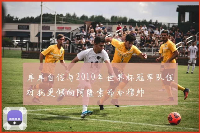 库库自信与2010年世界杯冠军队伍对抗更倾向阿隆索而非穆帅
