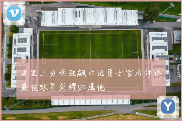 库里三分雨狂飙六记勇士官方评选最佳球员荣耀归属他