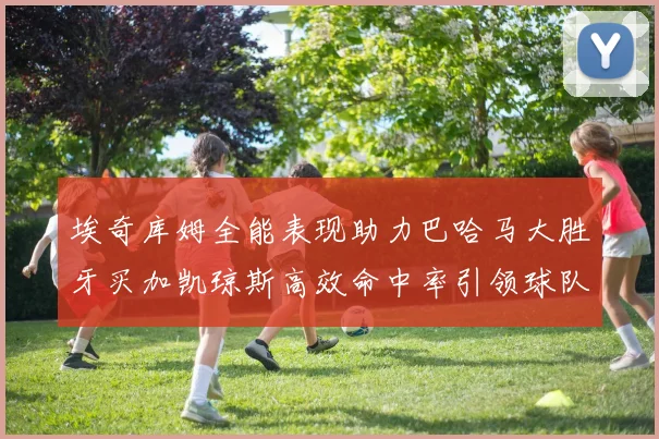 埃奇库姆全能表现助力巴哈马大胜牙买加凯琼斯高效命中率引领球队胜利