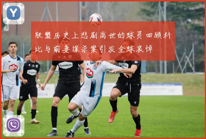 联盟历史上悲剧离世的球员回顾科比与前妻谋杀案引发全球哀悼