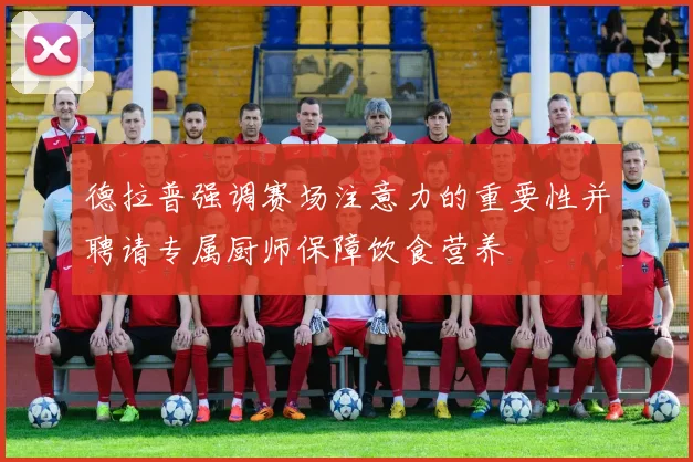 德拉普强调赛场注意力的重要性并聘请专属厨师保障饮食营养