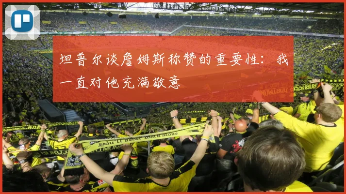 坦普尔谈詹姆斯称赞的重要性：我一直对他充满敬意