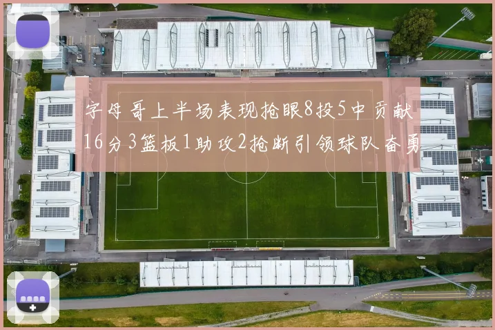 字母哥上半场表现抢眼8投5中贡献16分3篮板1助攻2抢断引领球队奋勇争先