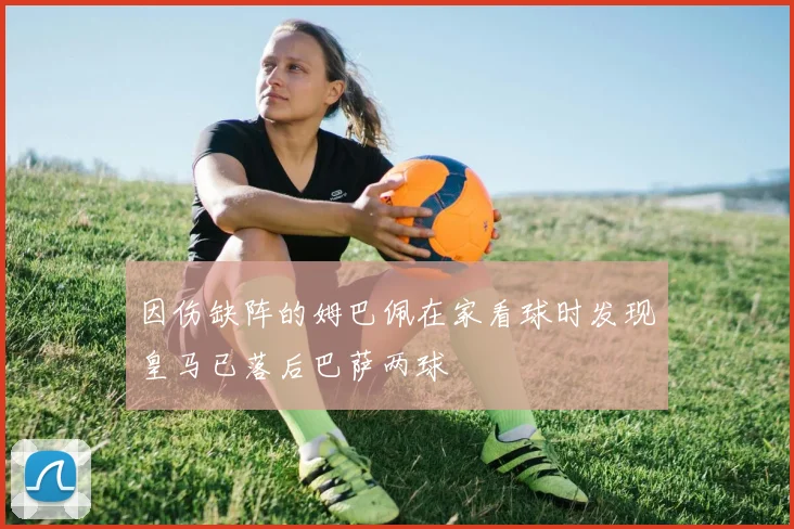 因伤缺阵的姆巴佩在家看球时发现皇马已落后巴萨两球