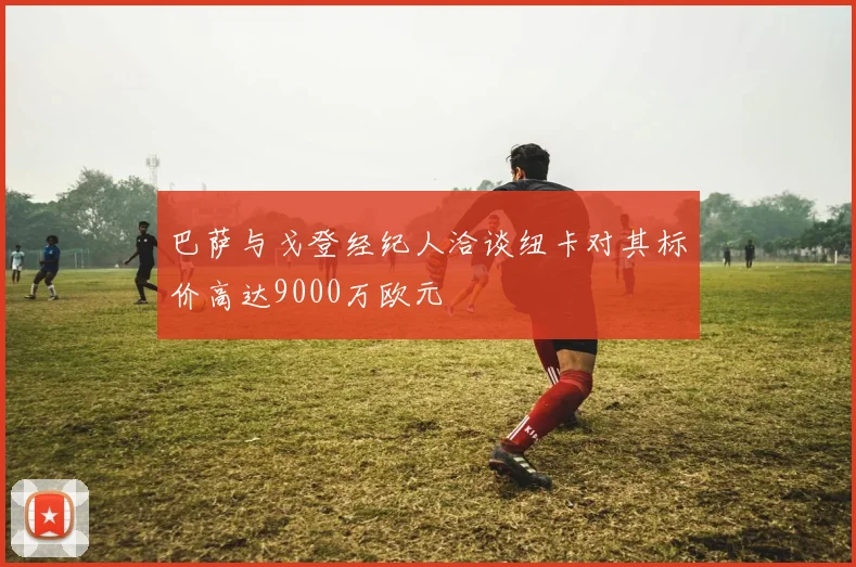 巴萨与戈登经纪人洽谈纽卡对其标价高达9000万欧元