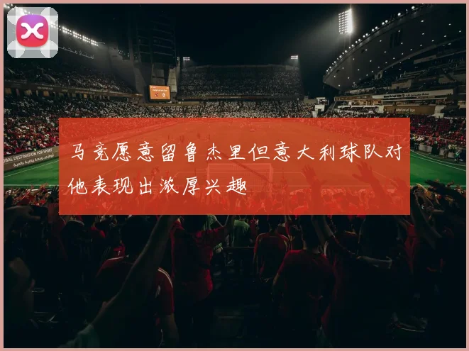 马竞愿意留鲁杰里但意大利球队对他表现出浓厚兴趣