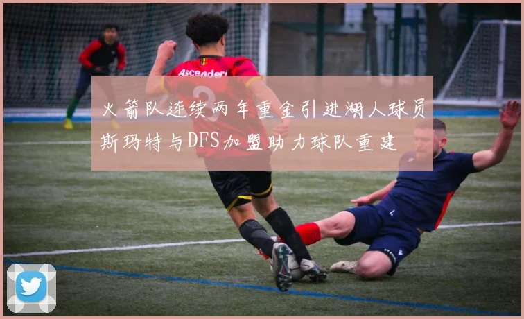 火箭队连续两年重金引进湖人球员斯玛特与DFS加盟助力球队重建