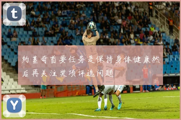 约基奇首要任务是保持身体健康然后再关注奖项评选问题