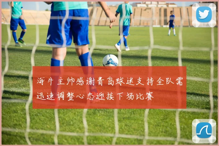 海牛主帅感谢青岛球迷支持全队需迅速调整心态迎接下场比赛