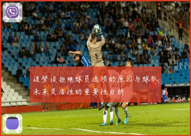 追梦谈拒绝球员选项的原因与球队未来灵活性的重要性分析