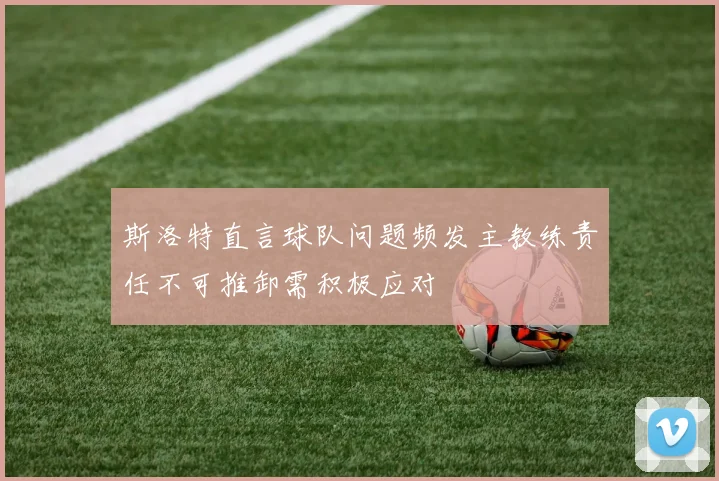 斯洛特直言球队问题频发主教练责任不可推卸需积极应对