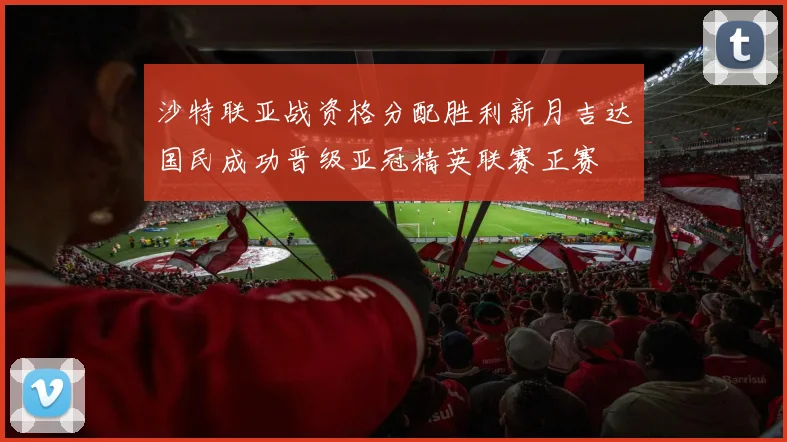 沙特联亚战资格分配胜利新月吉达国民成功晋级亚冠精英联赛正赛