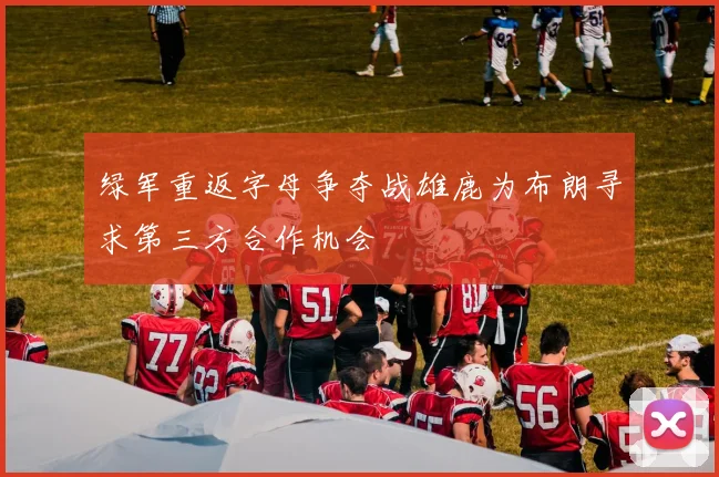 绿军重返字母争夺战雄鹿为布朗寻求第三方合作机会