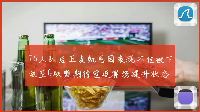 76人队后卫麦凯恩因表现不佳被下放至G联盟期待重返赛场提升状态