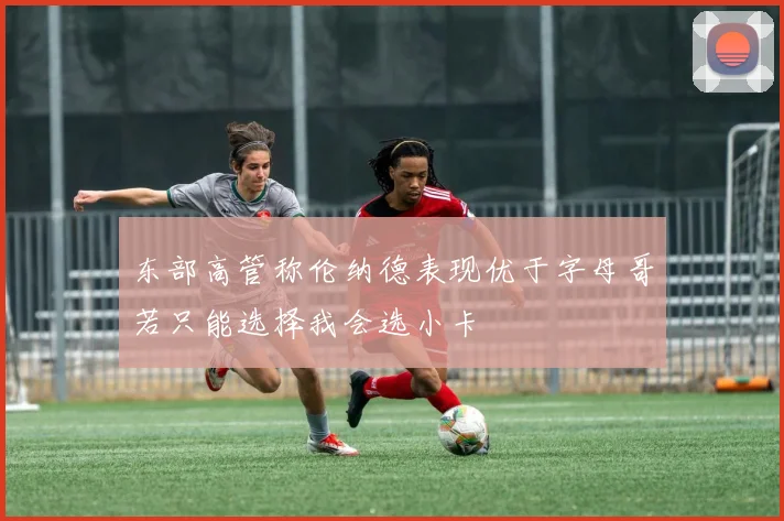 东部高管称伦纳德表现优于字母哥若只能选择我会选小卡